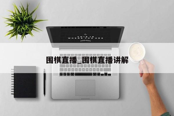 围棋直播_围棋直播讲解