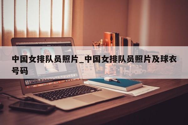 中国女排队员照片_中国女排队员照片及球衣号码