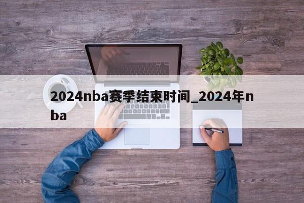 2024nba赛季结束时间_2024年nba