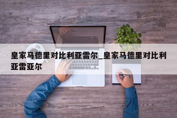 皇家马德里对比利亚雷尔_皇家马德里对比利亚雷亚尔