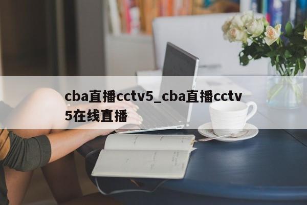 cba直播cctv5_cba直播cctv5在线直播
