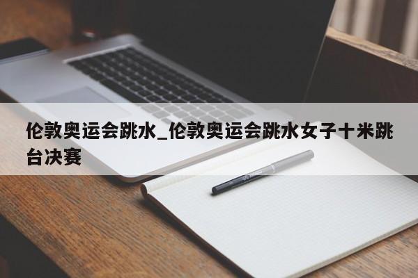 伦敦奥运会跳水_伦敦奥运会跳水女子十米跳台决赛