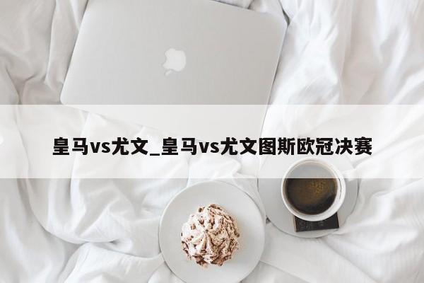 皇马vs尤文_皇马vs尤文图斯欧冠决赛