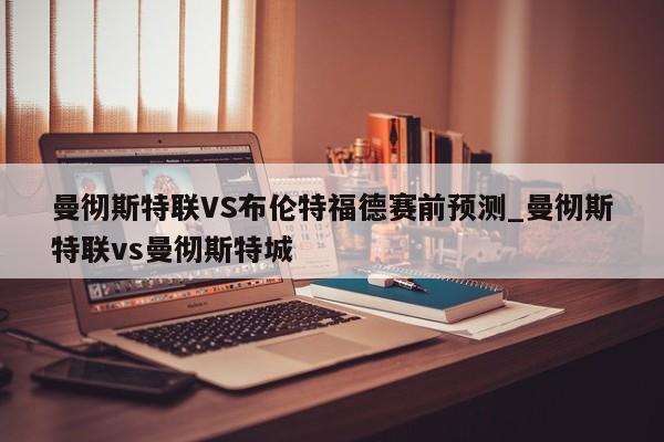 曼彻斯特联VS布伦特福德赛前预测_曼彻斯特联vs曼彻斯特城
