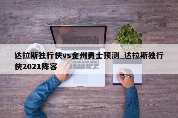 达拉斯独行侠vs金州勇士预测_达拉斯独行侠2021阵容