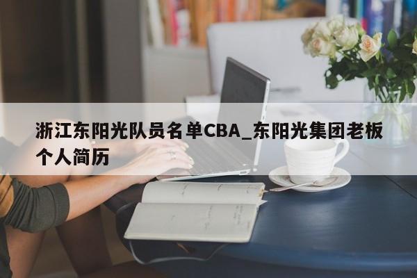 浙江东阳光队员名单CBA_东阳光集团老板个人简历