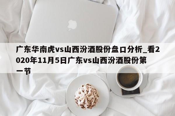广东华南虎vs山西汾酒股份盘口分析_看2020年11月5日广东vs山西汾酒股份第一节