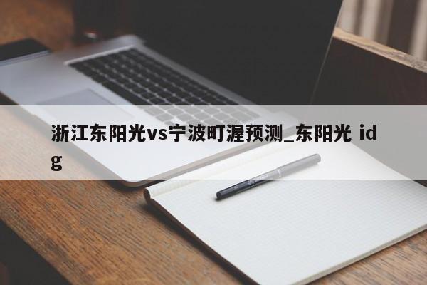 浙江东阳光vs宁波町渥预测_东阳光 idg