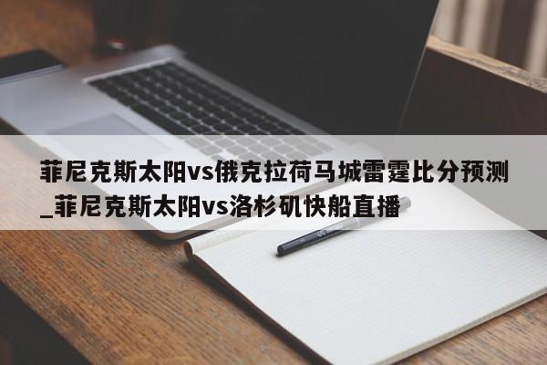 菲尼克斯太阳vs俄克拉荷马城雷霆比分预测_菲尼克斯太阳vs洛杉矶快船直播