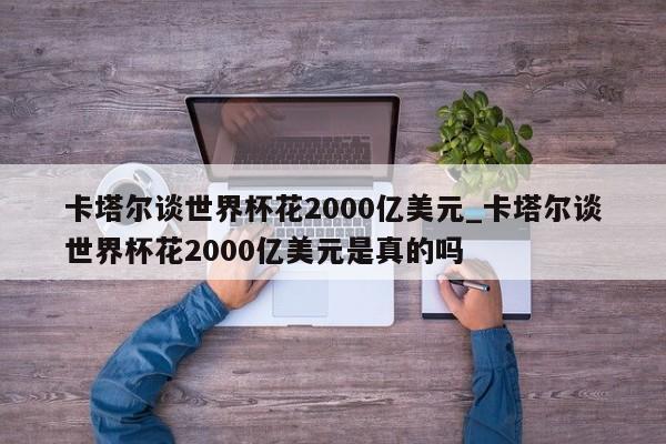 卡塔尔谈世界杯花2000亿美元_卡塔尔谈世界杯花2000亿美元是真的吗