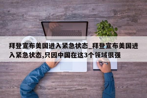 拜登宣布美国进入紧急状态_拜登宣布美国进入紧急状态,只因中国在这3个领域很强