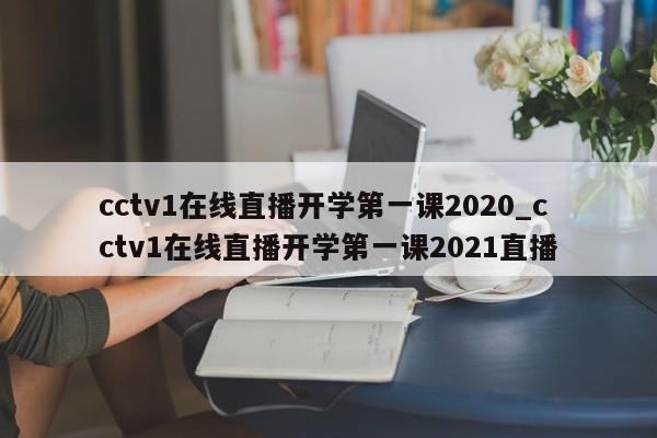 cctv1在线直播开学第一课2020_cctv1在线直播开学第一课2021直播