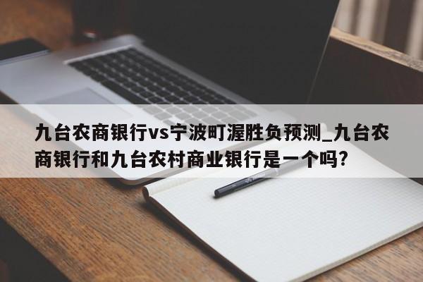 九台农商银行vs宁波町渥胜负预测_九台农商银行和九台农村商业银行是一个吗?