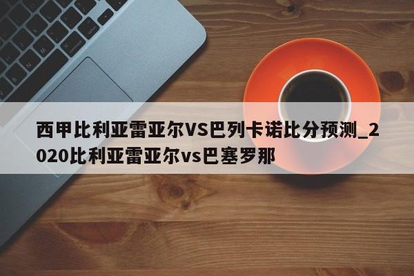 西甲比利亚雷亚尔VS巴列卡诺比分预测_2020比利亚雷亚尔vs巴塞罗那
