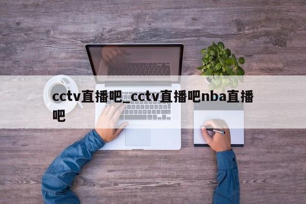 cctv直播吧_cctv直播吧nba直播吧