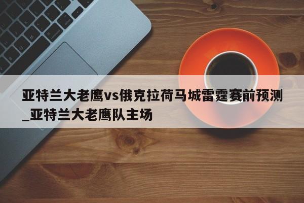 亚特兰大老鹰vs俄克拉荷马城雷霆赛前预测_亚特兰大老鹰队主场