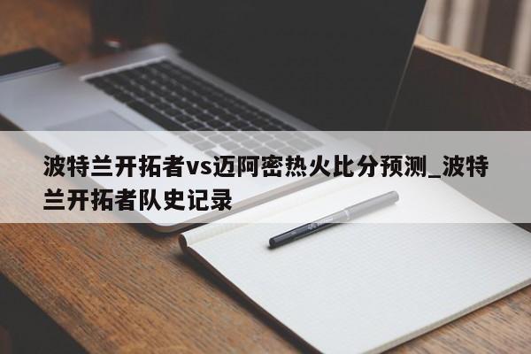 波特兰开拓者vs迈阿密热火比分预测_波特兰开拓者队史记录