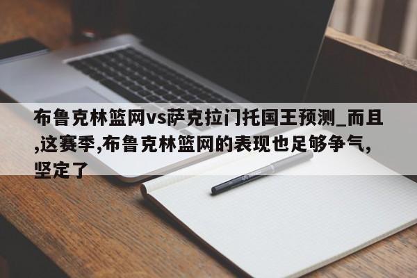布鲁克林篮网vs萨克拉门托国王预测_而且,这赛季,布鲁克林篮网的表现也足够争气,坚定了