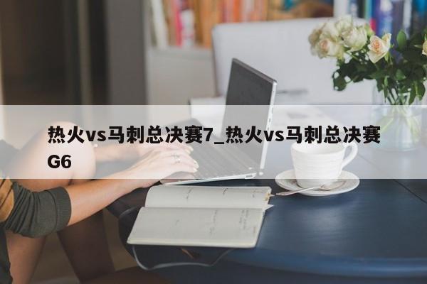 热火vs马刺总决赛7_热火vs马刺总决赛G6