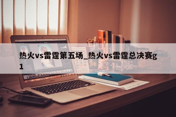 热火vs雷霆第五场_热火vs雷霆总决赛g1