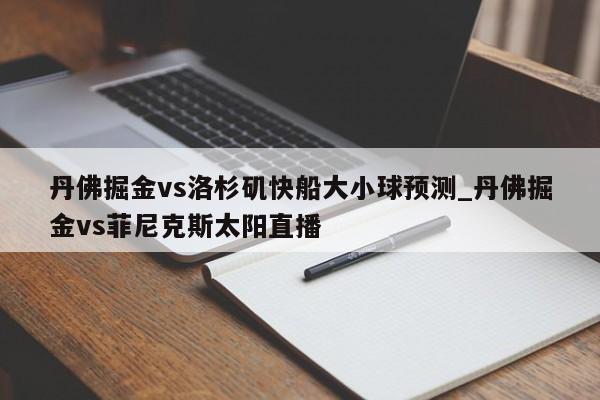 丹佛掘金vs洛杉矶快船大小球预测_丹佛掘金vs菲尼克斯太阳直播