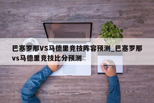巴塞罗那VS马德里竞技阵容预测_巴塞罗那vs马德里竞技比分预测