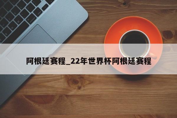 阿根廷赛程_22年世界杯阿根廷赛程
