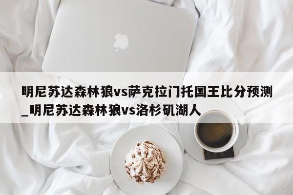 明尼苏达森林狼vs萨克拉门托国王比分预测_明尼苏达森林狼vs洛杉矶湖人