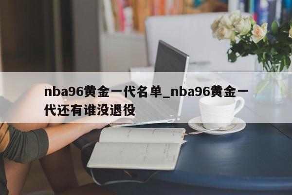nba96黄金一代名单_nba96黄金一代还有谁没退役