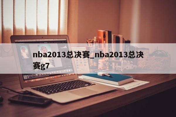 nba2013总决赛_nba2013总决赛g7