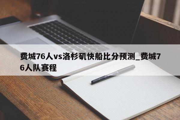 费城76人vs洛杉矶快船比分预测_费城76人队赛程