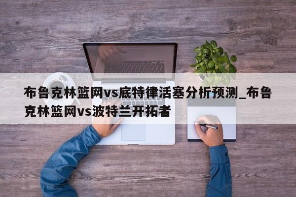布鲁克林篮网vs底特律活塞分析预测_布鲁克林篮网vs波特兰开拓者