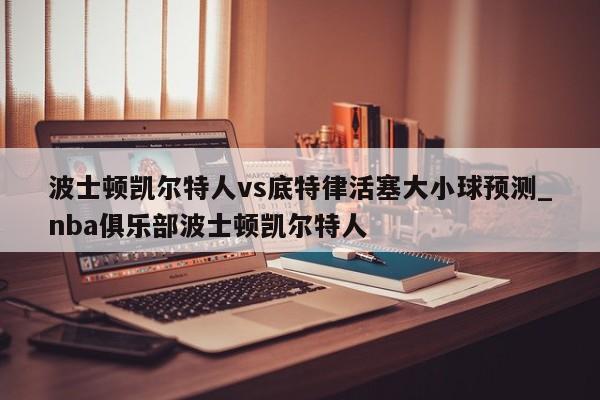 波士顿凯尔特人vs底特律活塞大小球预测_nba俱乐部波士顿凯尔特人