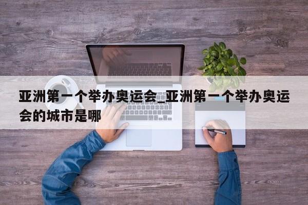 亚洲第一个举办奥运会_亚洲第一个举办奥运会的城市是哪