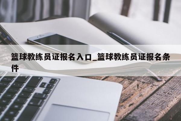 篮球教练员证报名入口_篮球教练员证报名条件