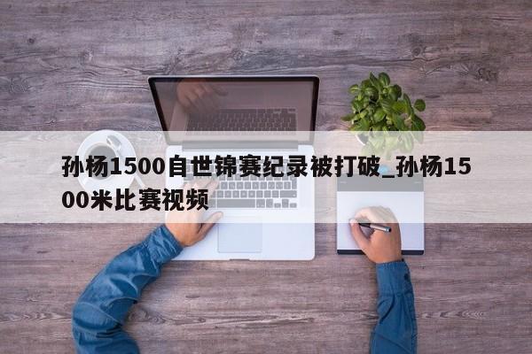 孙杨1500自世锦赛纪录被打破_孙杨1500米比赛视频