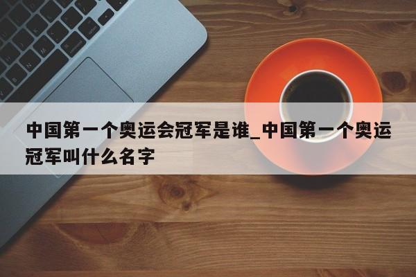 中国第一个奥运会冠军是谁_中国第一个奥运冠军叫什么名字