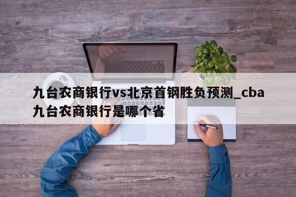 九台农商银行vs北京首钢胜负预测_cba九台农商银行是哪个省