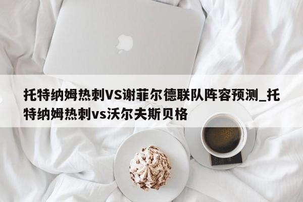 托特纳姆热刺VS谢菲尔德联队阵容预测_托特纳姆热刺vs沃尔夫斯贝格