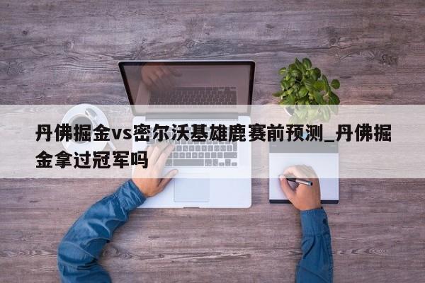 丹佛掘金vs密尔沃基雄鹿赛前预测_丹佛掘金拿过冠军吗