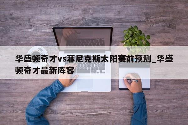 华盛顿奇才vs菲尼克斯太阳赛前预测_华盛顿奇才最新阵容