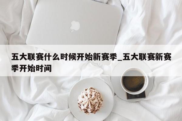五大联赛什么时候开始新赛季_五大联赛新赛季开始时间