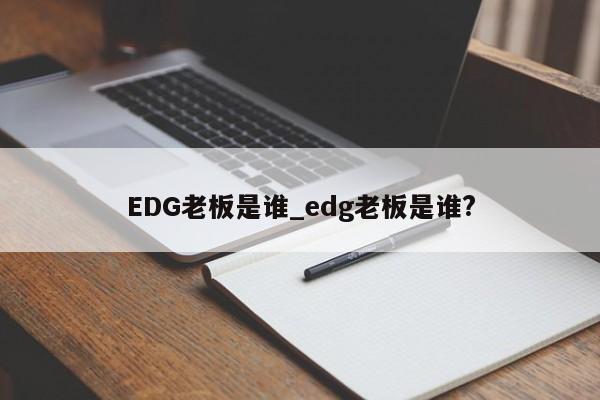 EDG老板是谁_edg老板是谁?