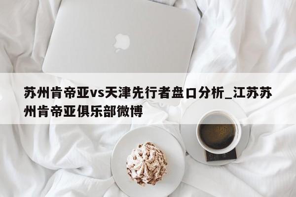 苏州肯帝亚vs天津先行者盘口分析_江苏苏州肯帝亚俱乐部微博