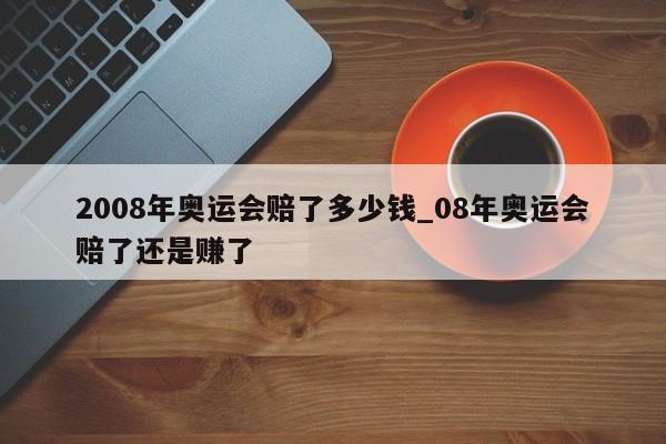 2008年奥运会赔了多少钱_08年奥运会赔了还是赚了