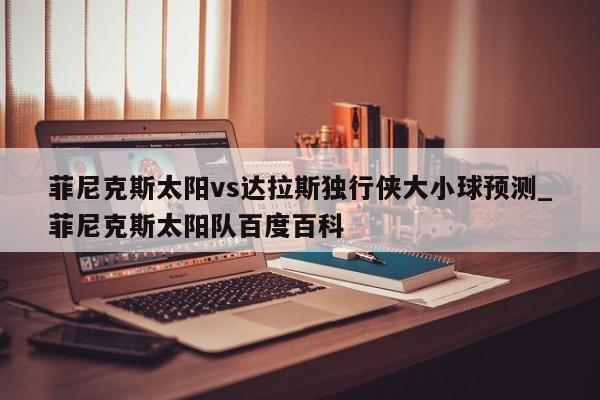 菲尼克斯太阳vs达拉斯独行侠大小球预测_菲尼克斯太阳队百度百科