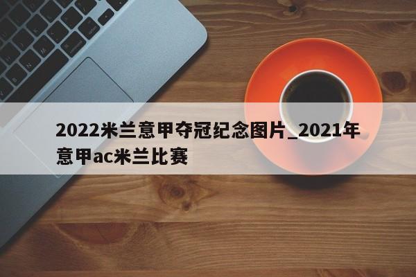 2022米兰意甲夺冠纪念图片_2021年意甲ac米兰比赛