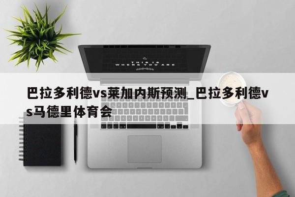 巴拉多利德vs莱加内斯预测_巴拉多利德vs马德里体育会
