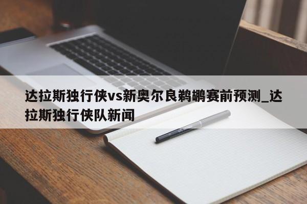 达拉斯独行侠vs新奥尔良鹈鹕赛前预测_达拉斯独行侠队新闻