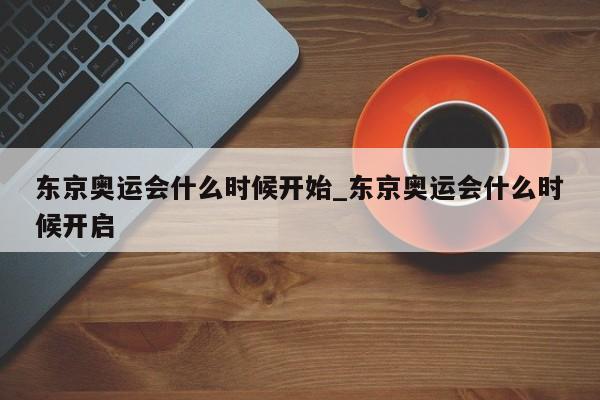 东京奥运会什么时候开始_东京奥运会什么时候开启